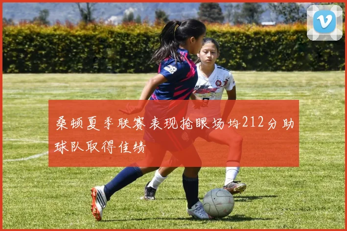 桑顿夏季联赛表现抢眼场均212分助球队取得佳绩
