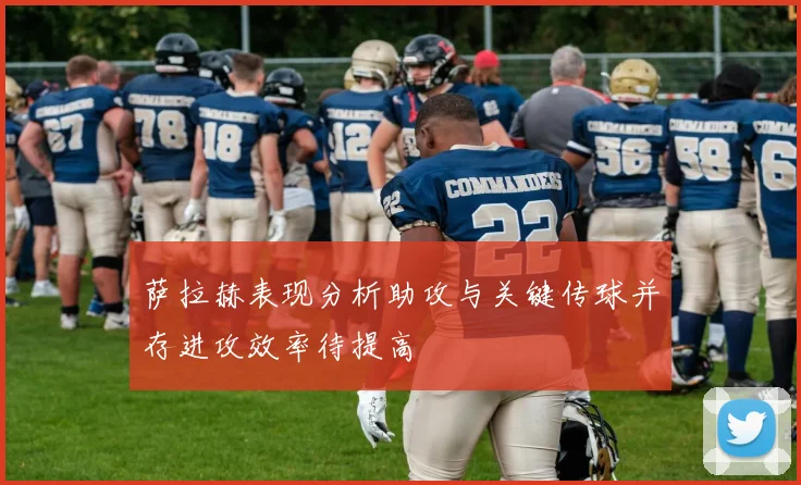萨拉赫表现分析助攻与关键传球并存进攻效率待提高