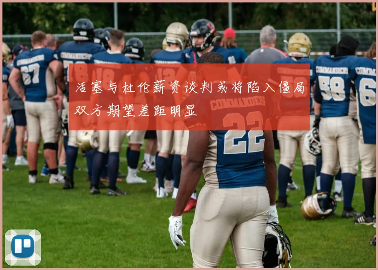 活塞与杜伦薪资谈判或将陷入僵局双方期望差距明显
