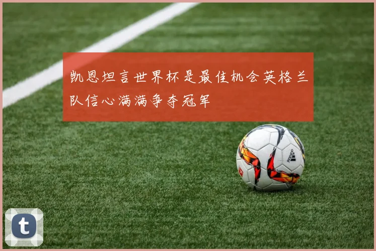 凯恩坦言世界杯是最佳机会英格兰队信心满满争夺冠军
