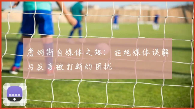 詹姆斯自媒体之路：拒绝媒体误解与发言被打断的困扰