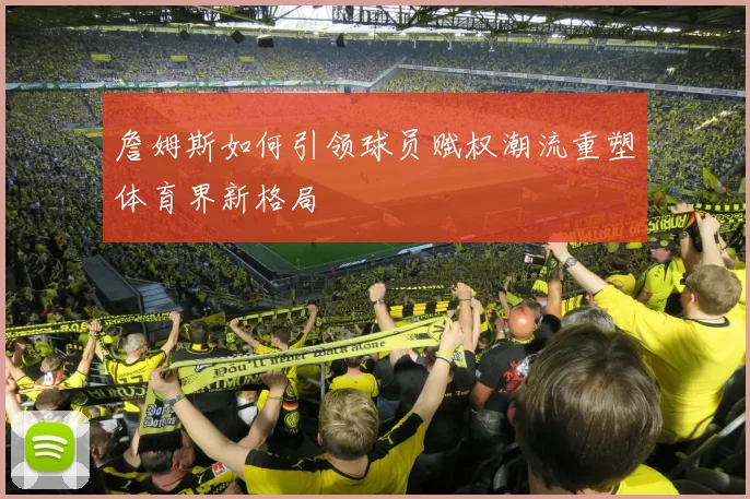 詹姆斯如何引领球员赋权潮流重塑体育界新格局