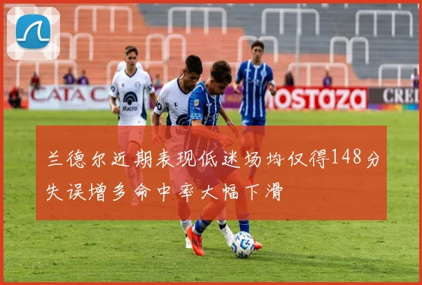 兰德尔近期表现低迷场均仅得148分失误增多命中率大幅下滑