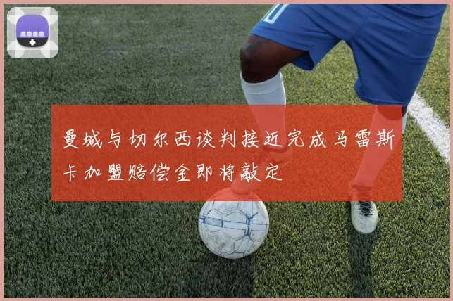 曼城与切尔西谈判接近完成马雷斯卡加盟赔偿金即将敲定