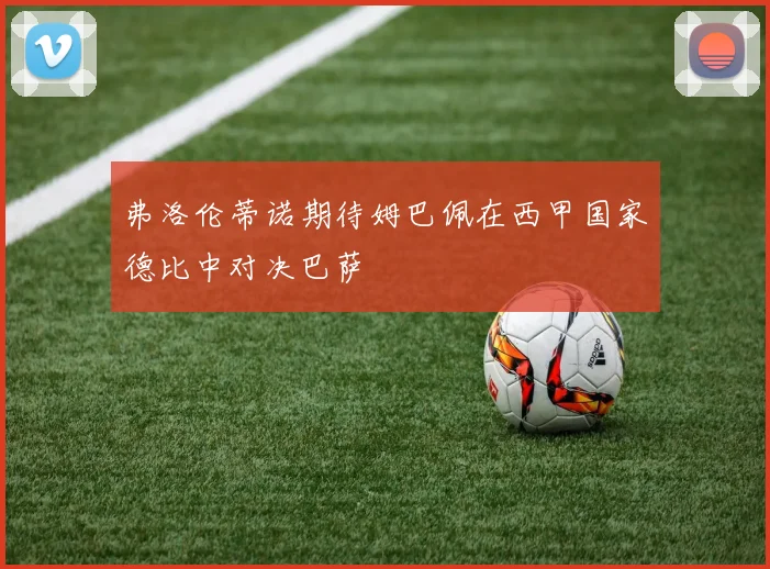 弗洛伦蒂诺期待姆巴佩在西甲国家德比中对决巴萨