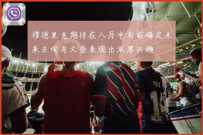 穆德里克期待在八月中旬前确定未来去向考文垂表现出浓厚兴趣