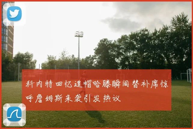 科内特回忆追帽哈滕瞬间替补席惊呼詹姆斯来袭引发热议
