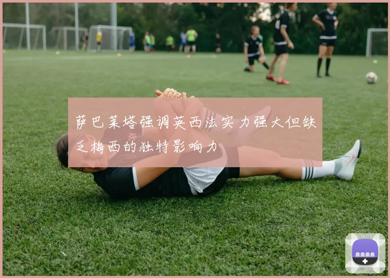 萨巴莱塔强调英西法实力强大但缺乏梅西的独特影响力
