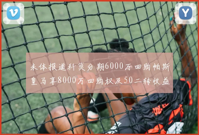 米体报道科莫分期6000万回购帕斯皇马享8000万回购权及50二转收益