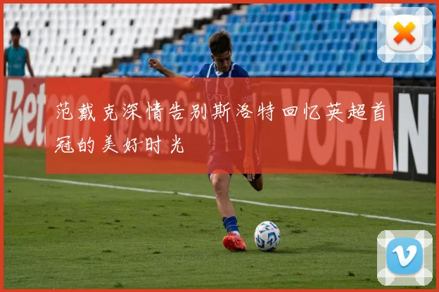 范戴克深情告别斯洛特回忆英超首冠的美好时光