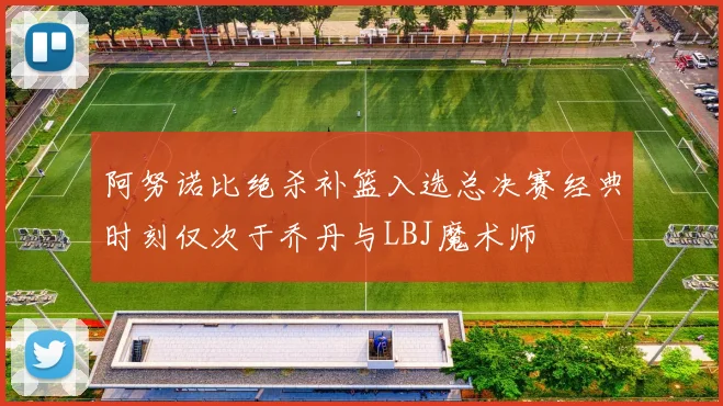 阿努诺比绝杀补篮入选总决赛经典时刻仅次于乔丹与LBJ魔术师