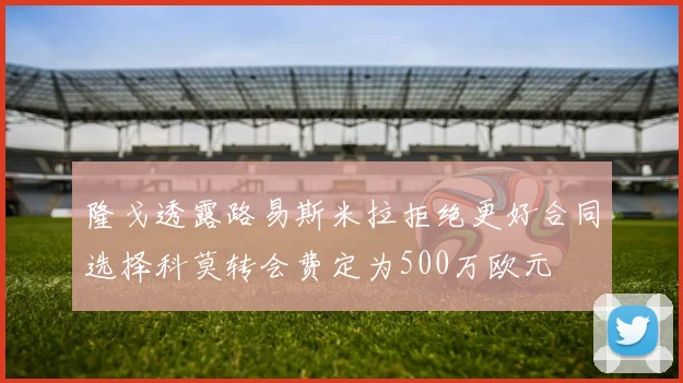 隆戈透露路易斯米拉拒绝更好合同选择科莫转会费定为500万欧元