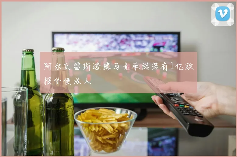 阿尔瓦雷斯透露马竞承诺若有1亿欧报价便放人
