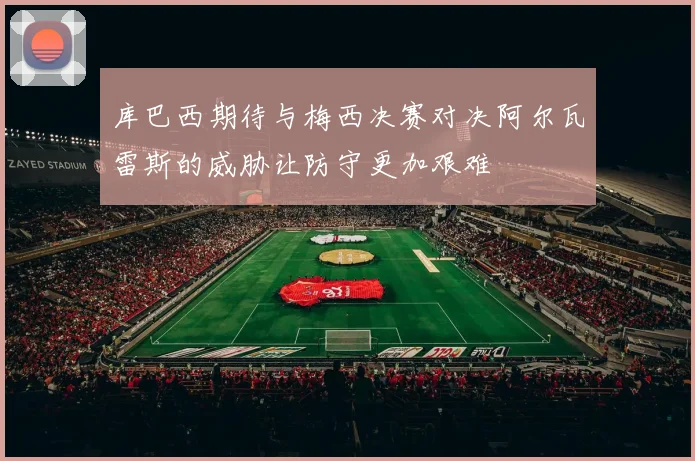 库巴西期待与梅西决赛对决阿尔瓦雷斯的威胁让防守更加艰难