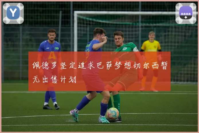 佩德罗坚定追求巴萨梦想切尔西暂无出售计划
