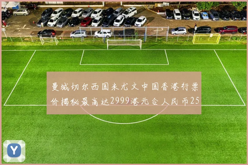 曼城切尔西国米尤文中国香港行票价揭秘最高达2999港元合人民币2598元